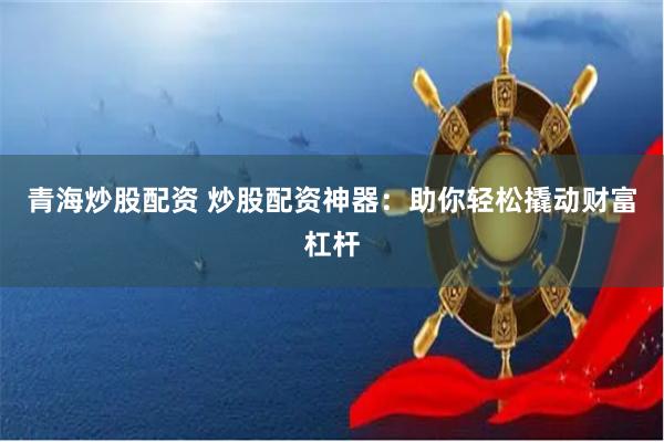 青海炒股配资 炒股配资神器：助你轻松撬动财富杠杆