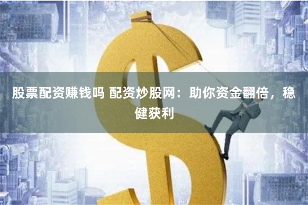 股票配资赚钱吗 配资炒股网：助你资金翻倍，稳健获利