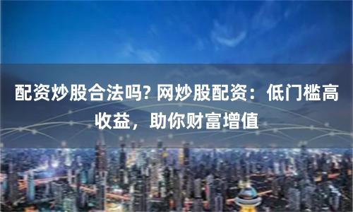 配资炒股合法吗? 网炒股配资：低门槛高收益，助你财富增值