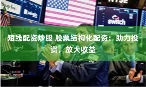 短线配资炒股 股票结构化配资：助力投资，放大收益