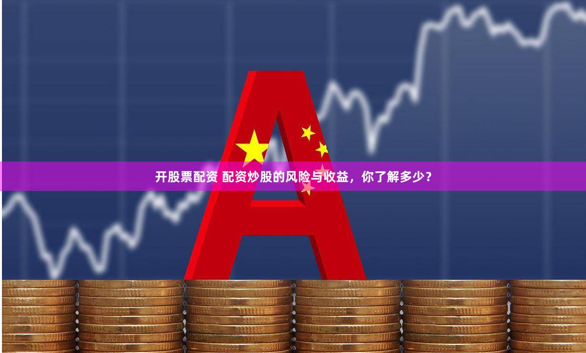 开股票配资 配资炒股的风险与收益，你了解多少？