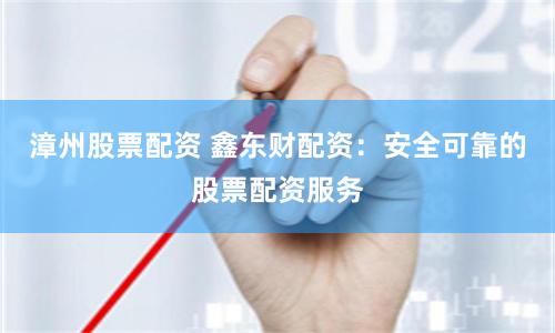 漳州股票配资 鑫东财配资：安全可靠的股票配资服务