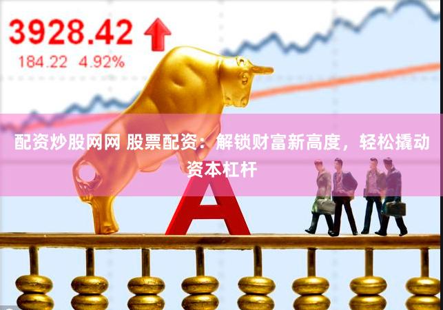 配资炒股网网 股票配资：解锁财富新高度，轻松撬动资本杠杆