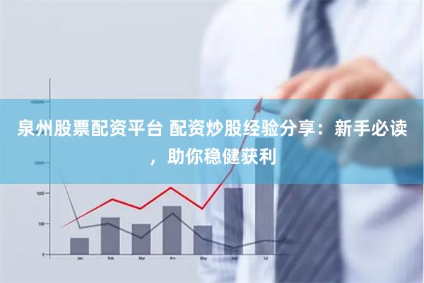 泉州股票配资平台 配资炒股经验分享：新手必读，助你稳健获利