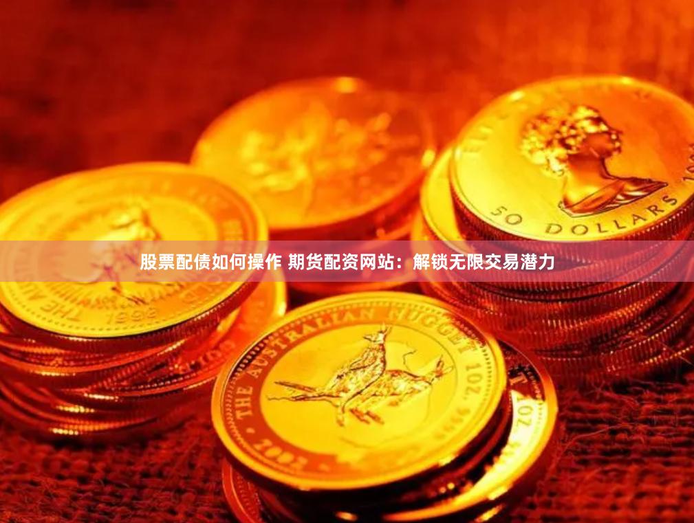 股票配债如何操作 期货配资网站：解锁无限交易潜力