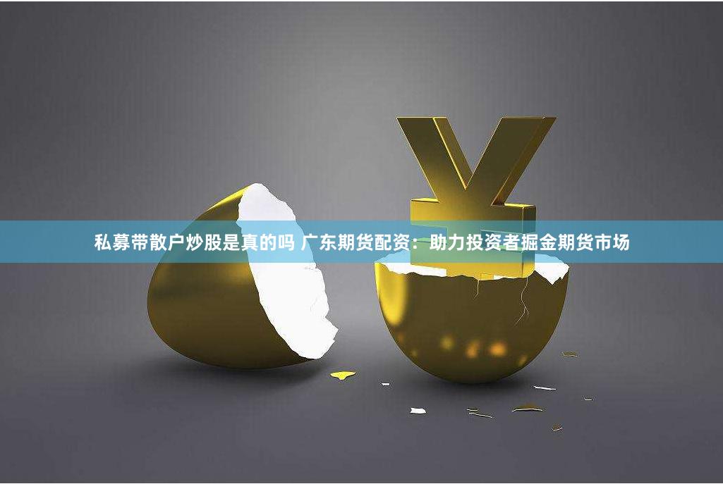 私募带散户炒股是真的吗 广东期货配资：助力投资者掘金期货市场