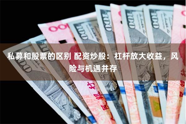 私募和股票的区别 配资炒股：杠杆放大收益，风险与机遇并存
