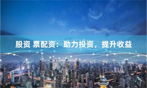 股资 票配资：助力投资，提升收益