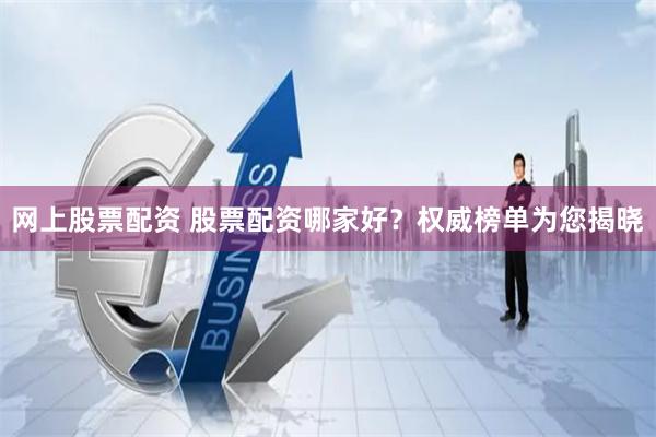 网上股票配资 股票配资哪家好？权威榜单为您揭晓