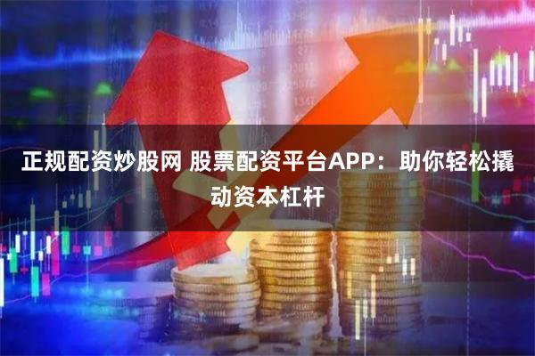 正规配资炒股网 股票配资平台APP：助你轻松撬动资本杠杆