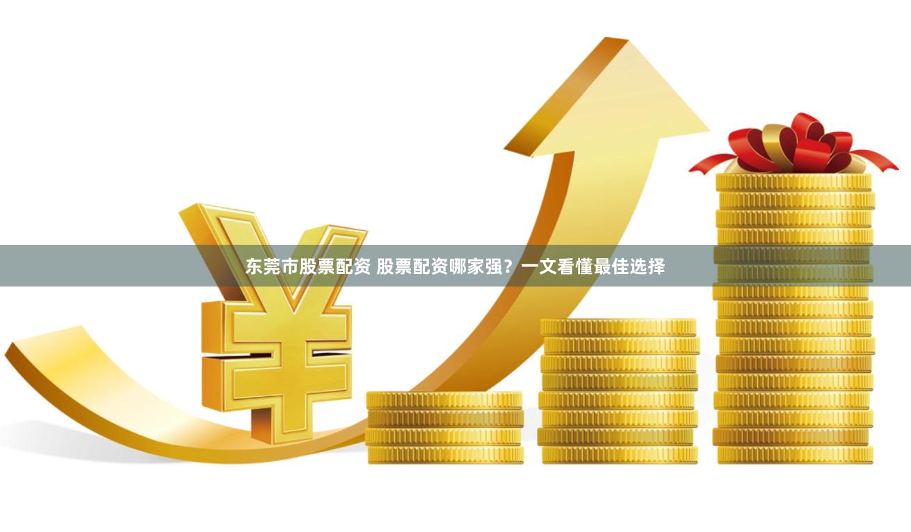 东莞市股票配资 股票配资哪家强？一文看懂最佳选择