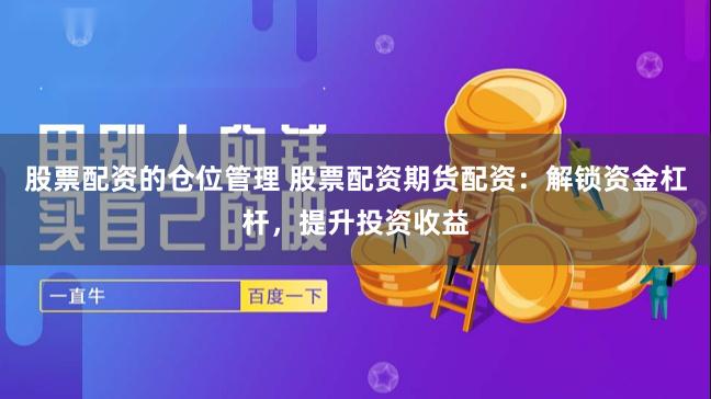 股票配资的仓位管理 股票配资期货配资：解锁资金杠杆，提升投资收益