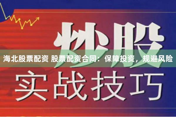 海北股票配资 股票配资合同：保障投资，规避风险