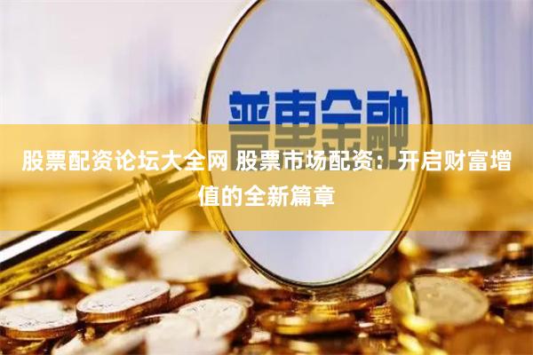 股票配资论坛大全网 股票市场配资：开启财富增值的全新篇章