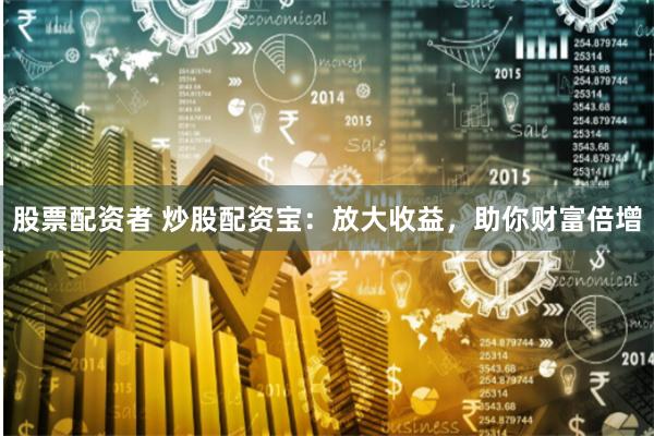 股票配资者 炒股配资宝：放大收益，助你财富倍增