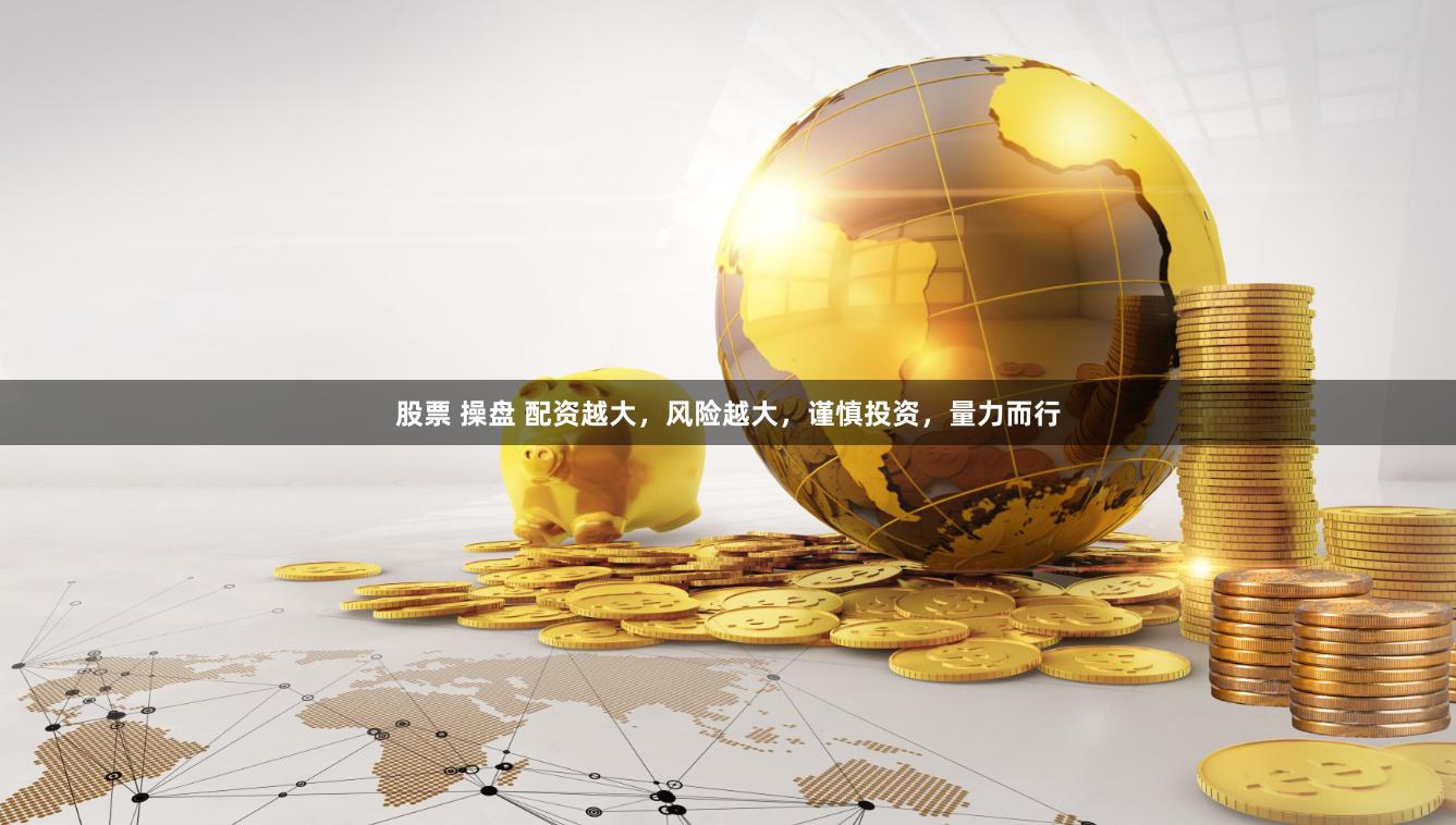 股票 操盘 配资越大，风险越大，谨慎投资，量力而行