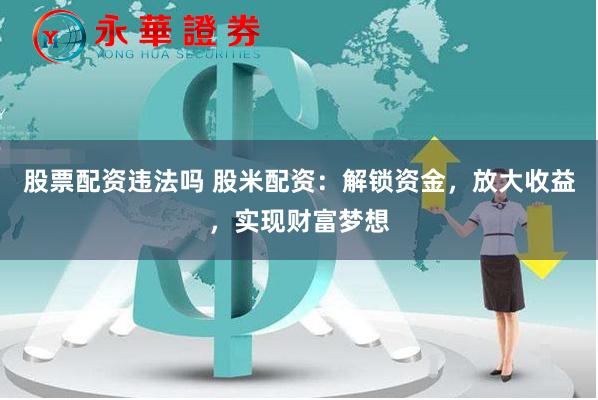 股票配资违法吗 股米配资：解锁资金，放大收益，实现财富梦想