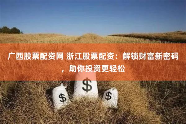 广西股票配资网 浙江股票配资：解锁财富新密码，助你投资更轻松