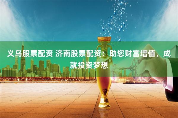 义乌股票配资 济南股票配资：助您财富增值，成就投资梦想