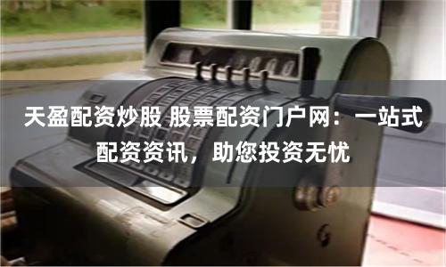天盈配资炒股 股票配资门户网：一站式配资资讯，助您投资无忧