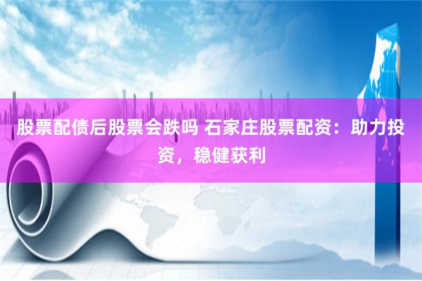 股票配债后股票会跌吗 石家庄股票配资：助力投资，稳健获利