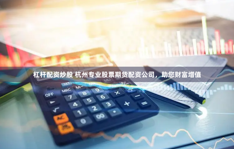 杠杆配资炒股 杭州专业股票期货配资公司，助您财富增值