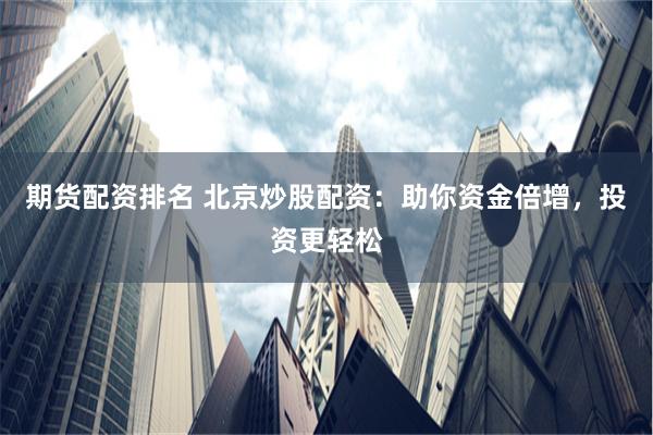 期货配资排名 北京炒股配资：助你资金倍增，投资更轻松