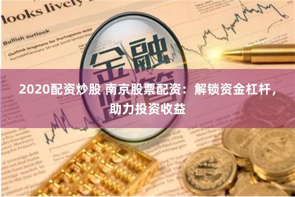 2020配资炒股 南京股票配资：解锁资金杠杆，助力投资收益