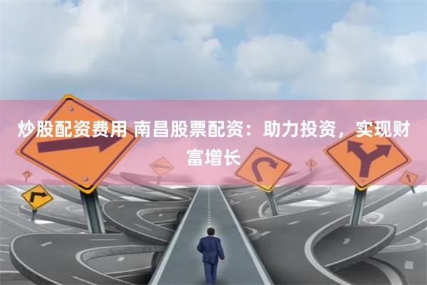 炒股配资费用 南昌股票配资：助力投资，实现财富增长