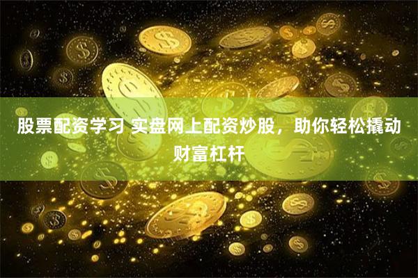 股票配资学习 实盘网上配资炒股，助你轻松撬动财富杠杆