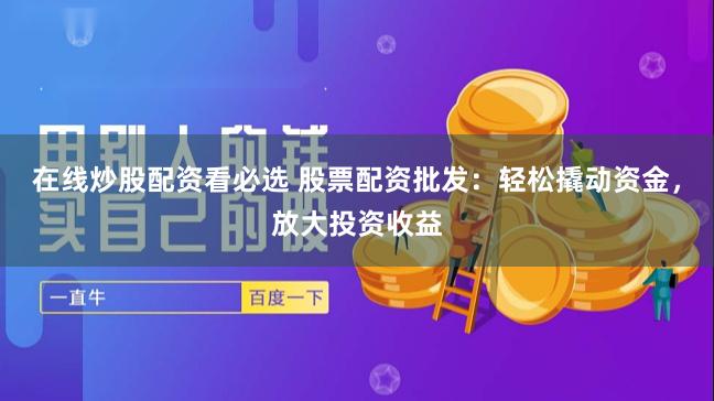 在线炒股配资看必选 股票配资批发：轻松撬动资金，放大投资收益