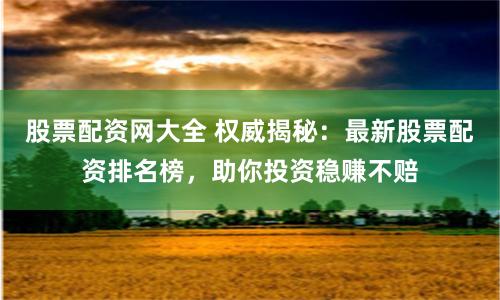 股票配资网大全 权威揭秘：最新股票配资排名榜，助你投资稳赚不赔