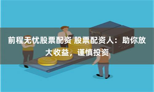 前程无忧股票配资 股票配资人：助你放大收益，谨慎投资