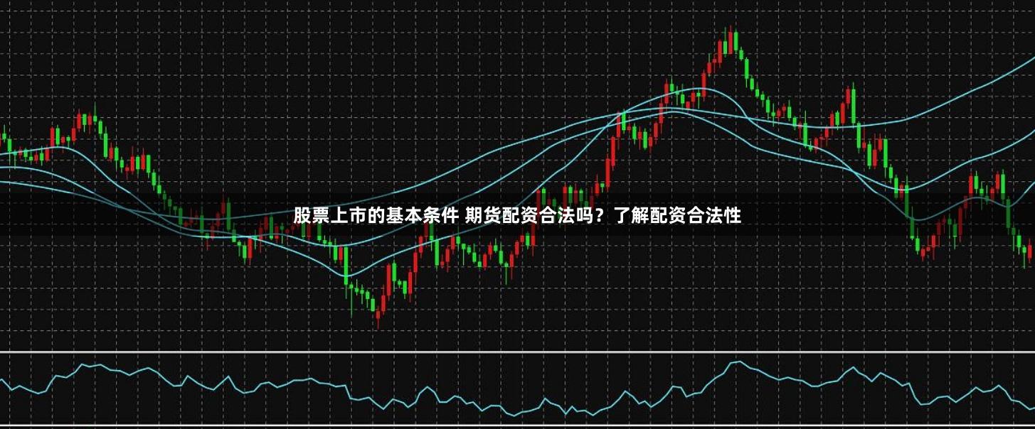 股票上市的基本条件 期货配资合法吗？了解配资合法性