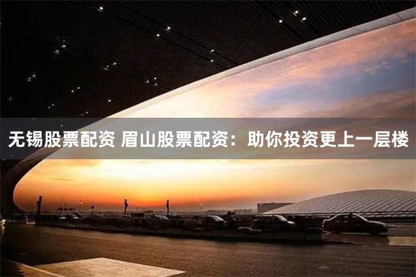 无锡股票配资 眉山股票配资：助你投资更上一层楼