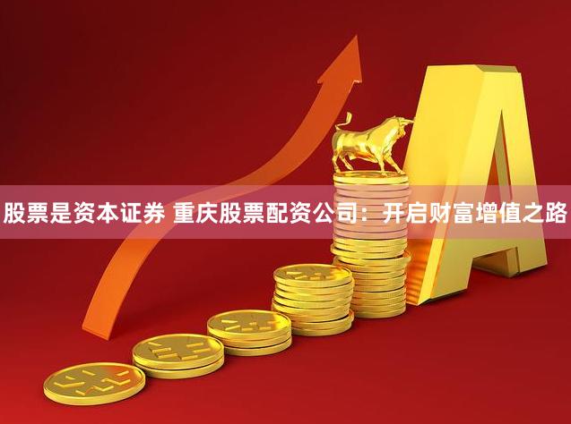 股票是资本证券 重庆股票配资公司：开启财富增值之路