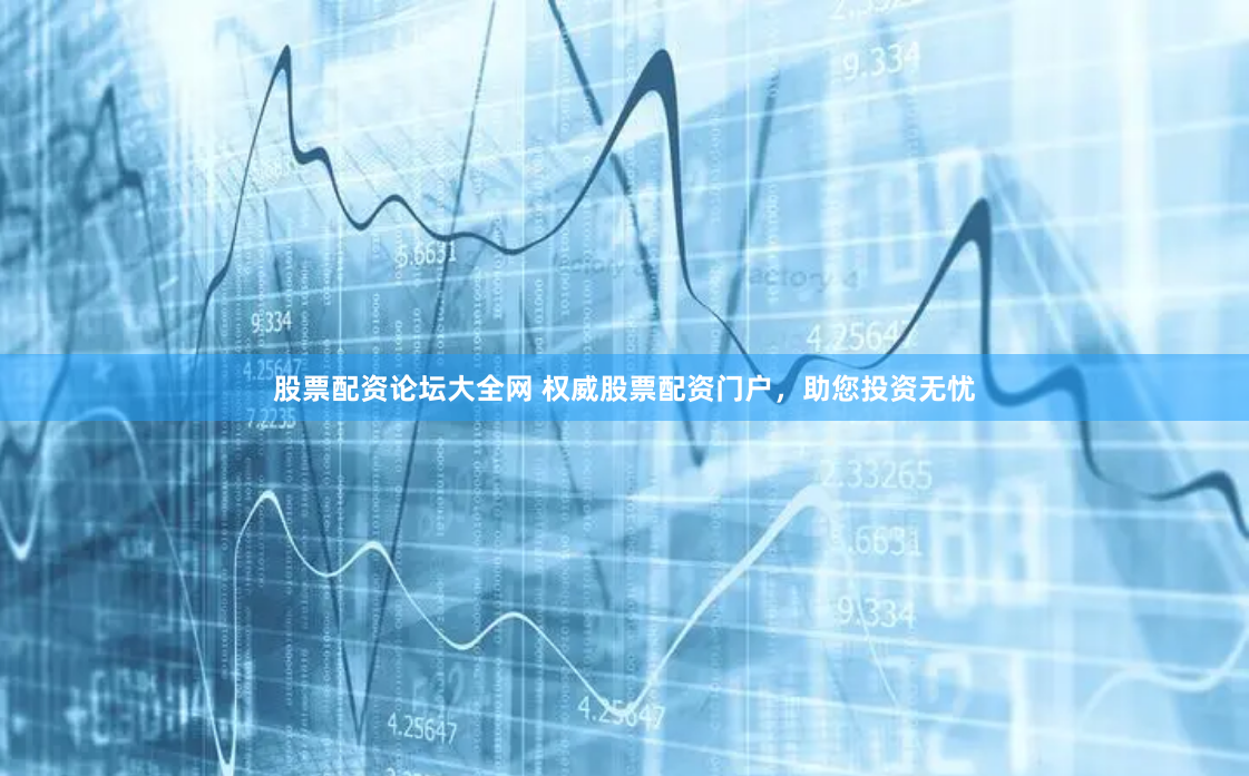 股票配资论坛大全网 权威股票配资门户，助您投资无忧