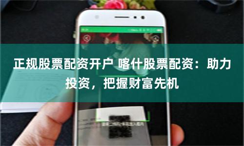 正规股票配资开户 喀什股票配资：助力投资，把握财富先机
