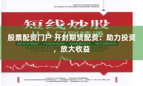 股票配资门户 开封期货配资：助力投资，放大收益