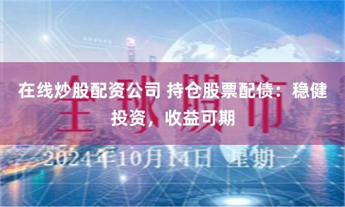 在线炒股配资公司 持仓股票配债：稳健投资，收益可期