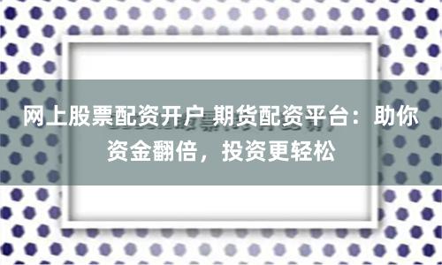 网上股票配资开户 期货配资平台：助你资金翻倍，投资更轻松