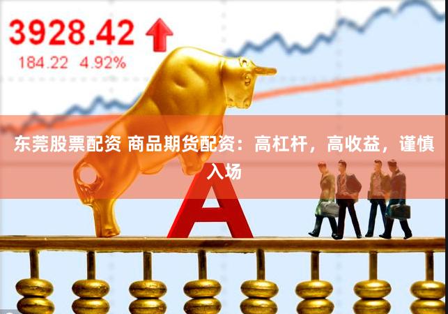 东莞股票配资 商品期货配资：高杠杆，高收益，谨慎入场