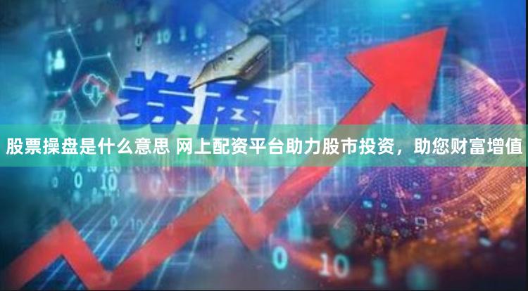 股票操盘是什么意思 网上配资平台助力股市投资，助您财富增值