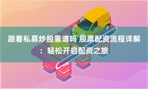 跟着私募炒股靠谱吗 股票配资流程详解：轻松开启配资之旅