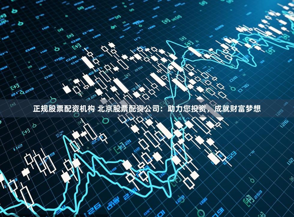 正规股票配资机构 北京股票配资公司：助力您投资，成就财富梦想