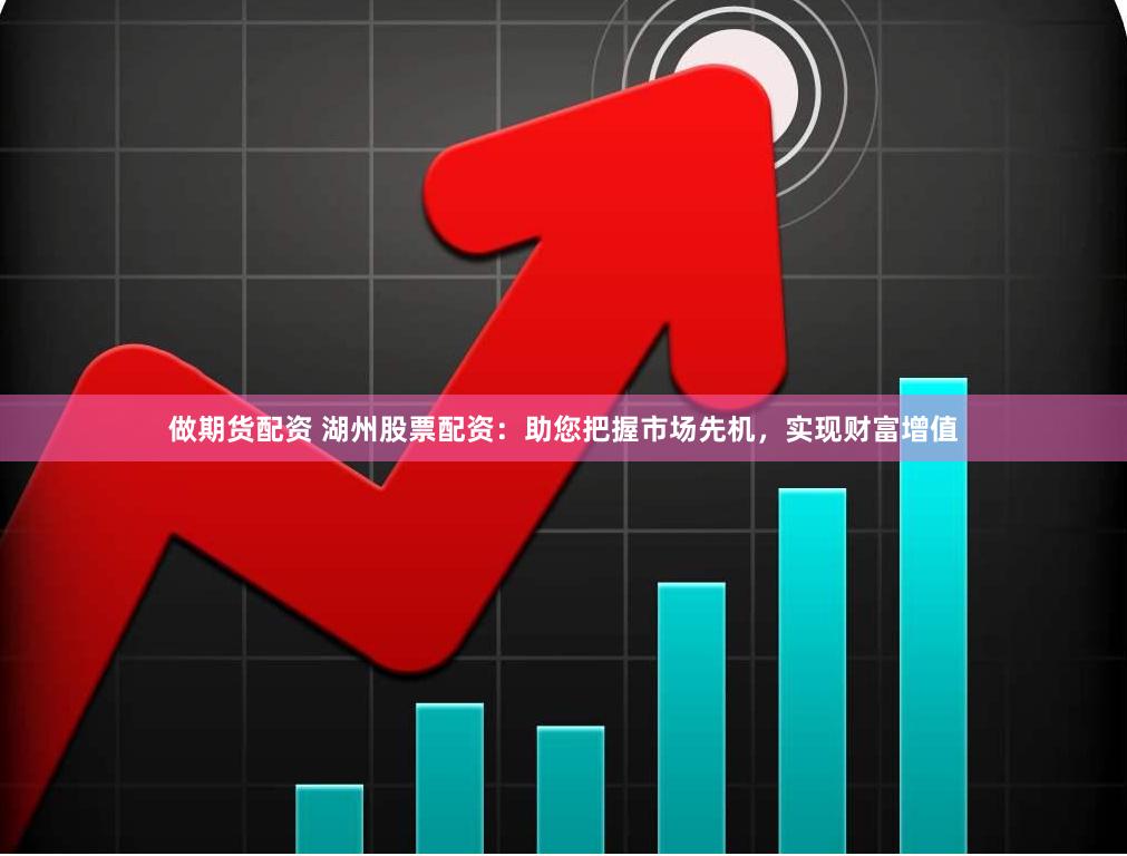 做期货配资 湖州股票配资：助您把握市场先机，实现财富增值