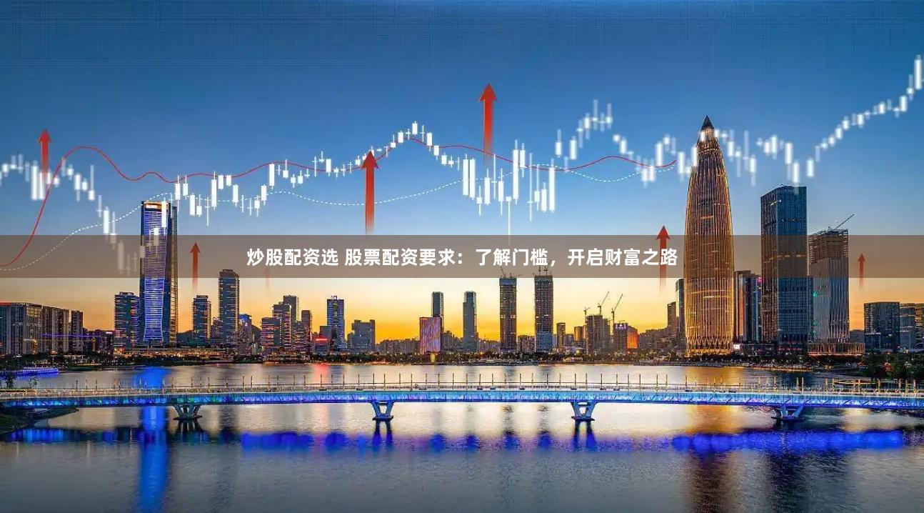 炒股配资选 股票配资要求：了解门槛，开启财富之路
