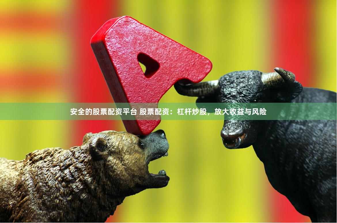 安全的股票配资平台 股票配资：杠杆炒股，放大收益与风险