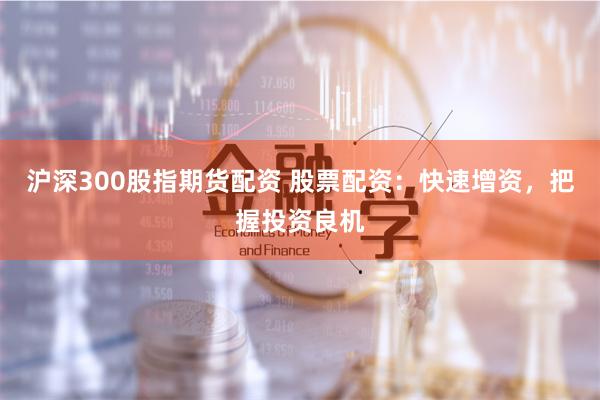 沪深300股指期货配资 股票配资：快速增资，把握投资良机
