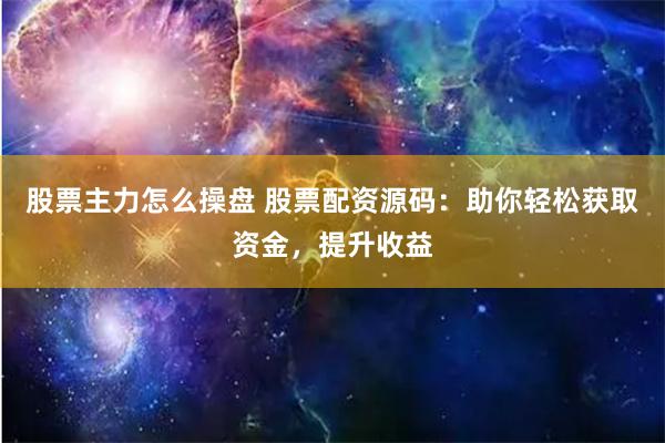 股票主力怎么操盘 股票配资源码：助你轻松获取资金，提升收益